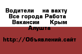 Водители BC на вахту. - Все города Работа » Вакансии   . Крым,Алушта